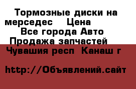 Тормозные диски на мерседес  › Цена ­ 3 000 - Все города Авто » Продажа запчастей   . Чувашия респ.,Канаш г.